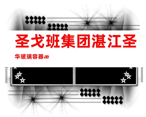圣戈班集团湛江圣华玻璃容器有限公司