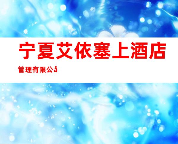 宁夏艾依塞上酒店管理有限公司