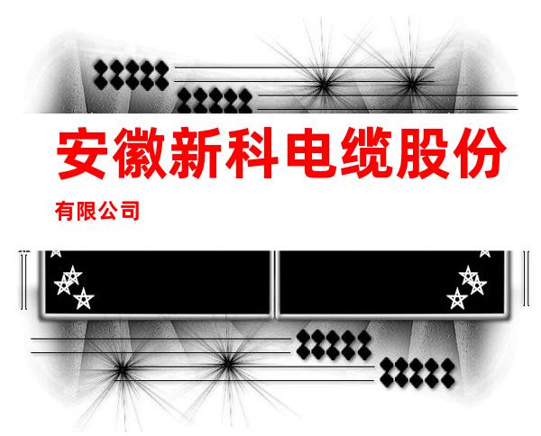 安徽新科电缆股份有限公司