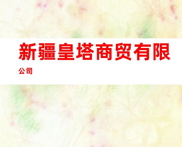 新疆皇塔商贸有限公司