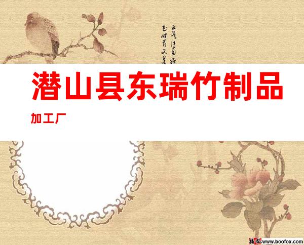 潜山县东瑞竹制品加工厂